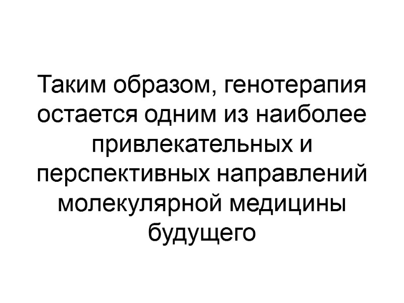 Таким образом, генотерапия остается одним из наиболее привлекательных и перспективных направлений молекулярной медицины будущего